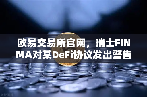 欧易交易所官网，瑞士FINMA对某DeFi协议发出警告，涉嫌违反证券法