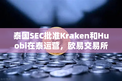 泰国SEC批准Kraken和Huobi在泰运营，欧易交易所下载用户迎来更多选择