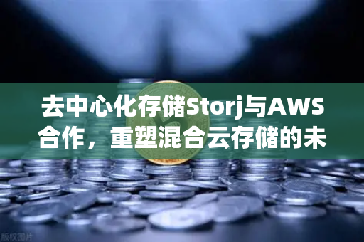 去中心化存储Storj与AWS合作,重塑混合云存储的未来格局-第1张图片-欧易交易所 去中心化存储Storj与AWS合作,重塑混合云存储的未来格局-第1张图片-欧易交易所