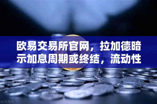 欧易交易所官网，拉加德暗示加息周期或终结，流动性拐点将至，投资者该如何布局？