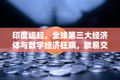 印度崛起，全球第三大经济体与数字经济狂飙，欧易交易所官网如何把握机遇？