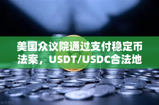 美国众议院通过支付稳定币法案，USDT/USDC合法地位获确认，加密支付时代来临