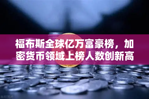 福布斯全球亿万富豪榜，加密货币领域上榜人数创新高，财富格局迎来大洗牌