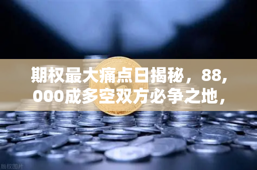 期权最大痛点日揭秘，88,000成多空双方必争之地，欧易交易所深度解析