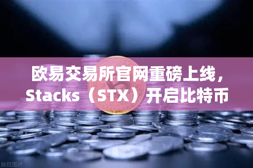 欧易交易所官网重磅上线，Stacks（STX）开启比特币Layer2质押挖矿新时代