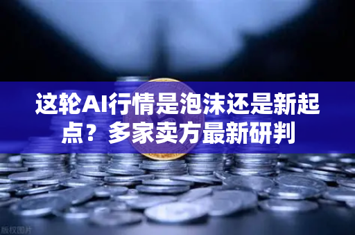 这轮AI行情是泡沫还是新起点？多家卖方最新研判