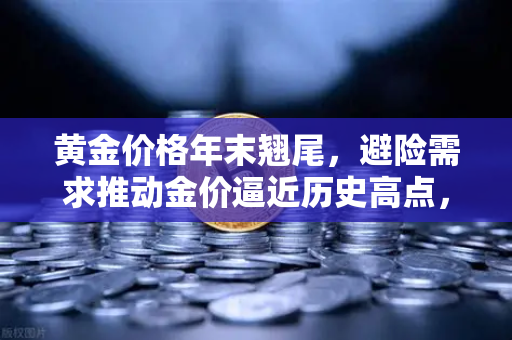 黄金价格年末翘尾，避险需求推动金价逼近历史高点，投资风向如何把握？