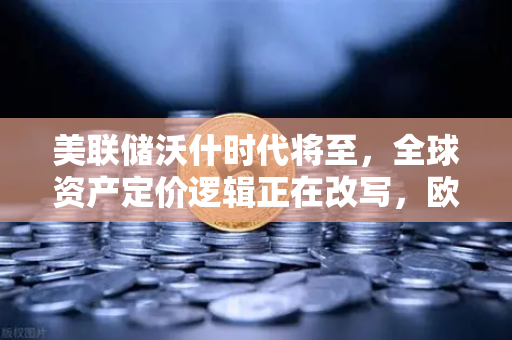 美联储沃什时代将至，全球资产定价逻辑正在改写，欧易交易所用户如何应对？