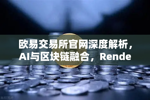 欧易交易所官网深度解析，AI与区块链融合，Render Network（RNDR）如何成为AI算力龙头？