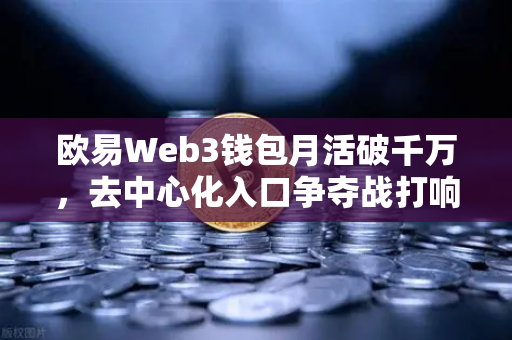 欧易Web3钱包月活破千万,去中心化入口争夺战打响,欧易交易所官网迎来新机遇-第1张图片-欧易交易所 欧易Web3钱包月活破千万,去中心化入口争夺战打响,欧易交易所官网迎来新机遇-第1张图片-欧易交易所