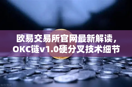 欧易交易所官网最新解读，OKC链v1.0硬分叉技术细节，EVM兼容性再升级