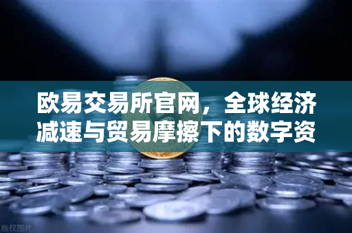 欧易交易所官网，全球经济减速与贸易摩擦下的数字资产避险逻辑