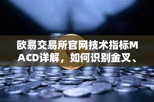 欧易交易所官网技术指标MACD详解，如何识别金叉、死叉与背离信号？