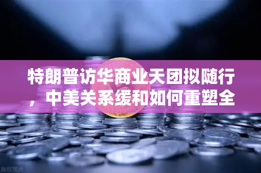 特朗普访华商业天团拟随行，中美关系缓和如何重塑全球加密监管格局？