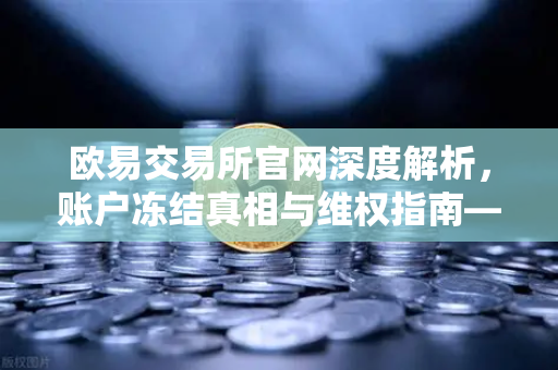 欧易交易所官网深度解析，账户冻结真相与维权指南—欧易法律团队声明解读