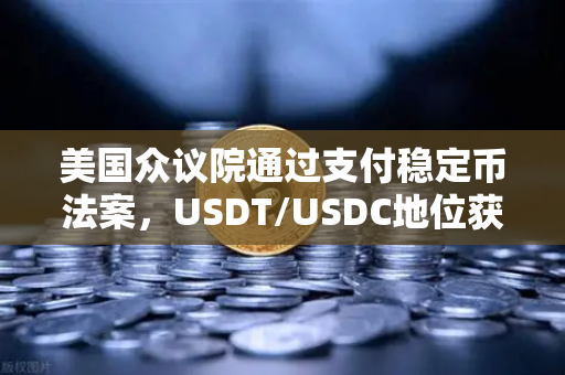 美国众议院通过支付稳定币法案，USDT/USDC地位获确认，稳定币市场迎来重大转折