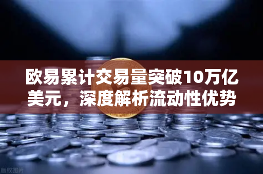 欧易累计交易量突破10万亿美元，深度解析流动性优势与竞品对比
