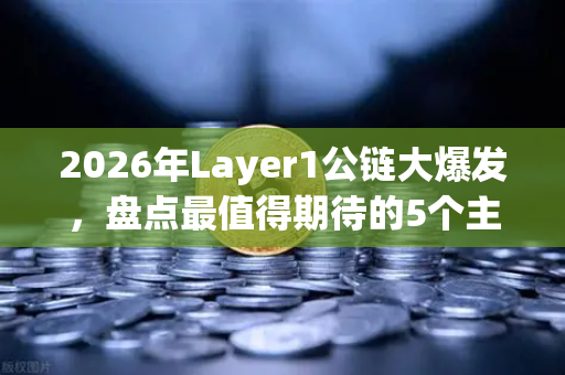 2026年Layer1公链大爆发，盘点最值得期待的5个主网Launch