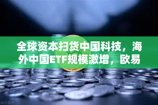 全球资本扫货中国科技，海外中国ETF规模激增，欧易交易所成为数字资产配置新渠道