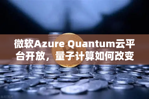 微软Azure Quantum云平台开放，量子计算如何改变未来科技格局？