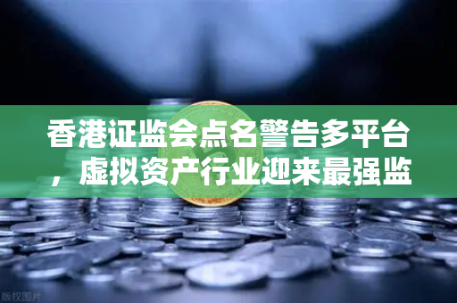 香港证监会点名警告多平台，虚拟资产行业迎来最强监管风暴