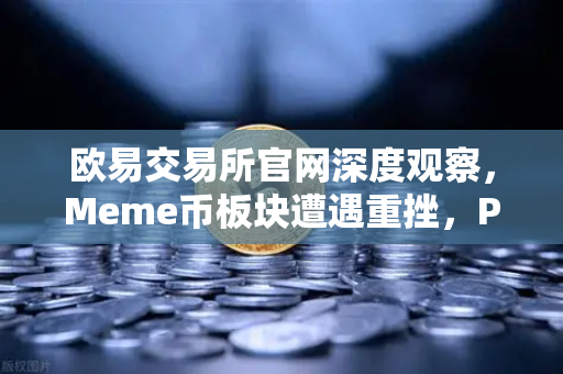 欧易交易所官网深度观察，Meme币板块遭遇重挫，PEPE与WIF跌幅超大盘50%