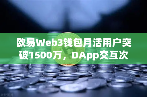欧易Web3钱包月活用户突破1500万，DApp交互次数创历史新高，区块链生态迎来新拐点
