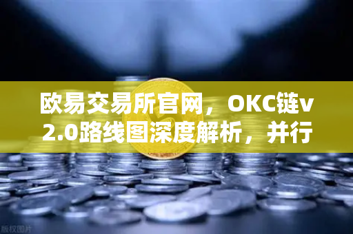 欧易交易所官网，OKC链v2.0路线图深度解析，并行执行如何重塑区块链性能