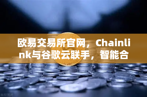 欧易交易所官网，Chainlink与谷歌云联手，智能合约迎来天气数据新纪元