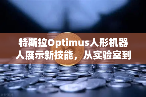 特斯拉Optimus人形机器人展示新技能，从实验室到现实应用的跨越