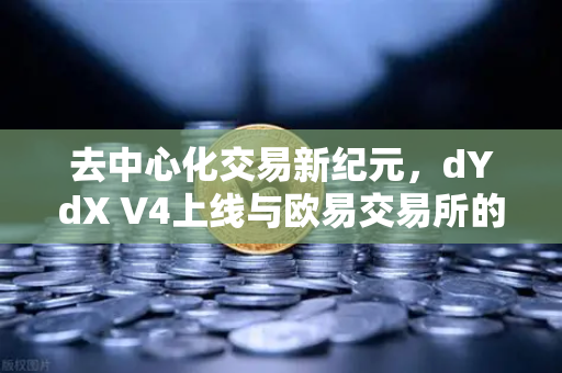 去中心化交易新纪元，dYdX V4上线与欧易交易所的生态共振