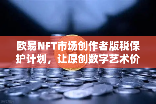 欧易NFT市场创作者版税保护计划，让原创数字艺术价值回归创作者