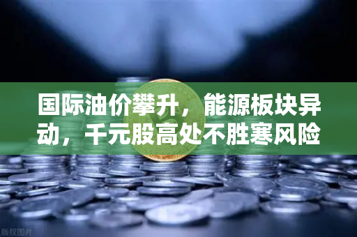 国际油价攀升,能源板块异动,千元股高处不胜寒风险预警-第1张图片-欧易交易所 国际油价攀升,能源板块异动,千元股高处不胜寒风险预警-第1张图片-欧易交易所