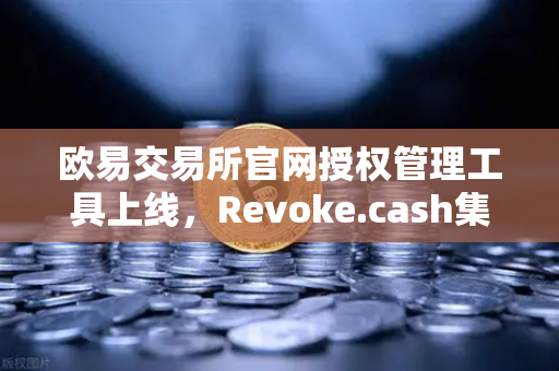 欧易交易所官网授权管理工具上线，Revoke.cash集成进欧易Web3钱包，资产安全再升级