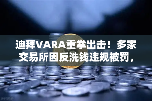 迪拜VARA重拳出击！多家交易所因反洗钱违规被罚，欧易合规之路如何走？