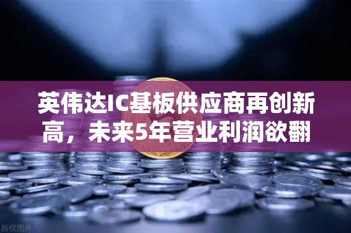 英伟达IC基板供应商再创新高，未来5年营业利润欲翻5倍，投资新风口已至？