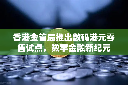 香港金管局推出数码港元零售试点，数字金融新纪元
