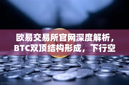 欧易交易所官网深度解析，BTC双顶结构形成，下行空间已然打开