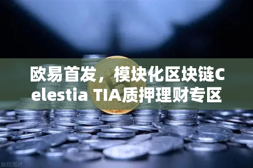 欧易首发，模块化区块链Celestia TIA质押理财专区上线，解锁加密资产增值新路径