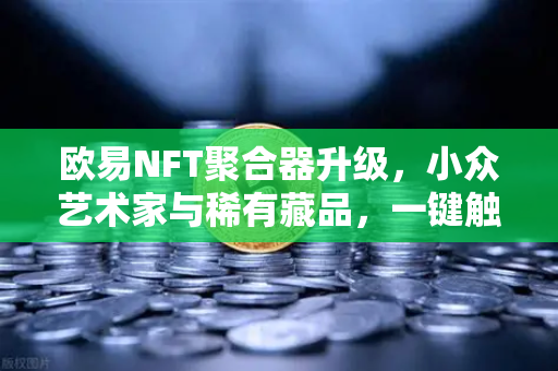 欧易NFT聚合器升级，小众艺术家与稀有藏品，一键触达新世界