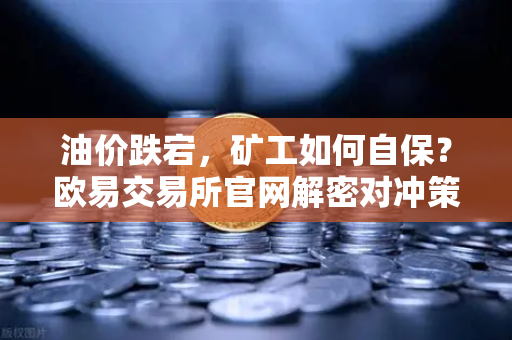 油价跌宕，矿工如何自保？欧易交易所官网解密对冲策略