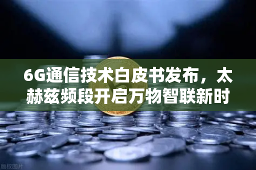 6G通信技术白皮书发布，太赫兹频段开启万物智联新时代，欧易交易所如何赋能数字未来？