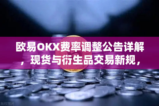 欧易OKX费率调整公告详解，现货与衍生品交易新规，用户必看指南