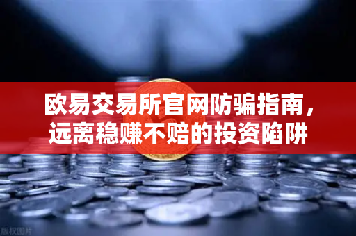 欧易交易所官网防骗指南，远离稳赚不赔的投资陷阱