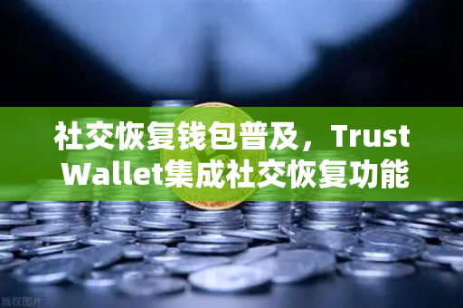 社交恢复钱包普及，Trust Wallet集成社交恢复功能，Web3钱包安全迎来新变革