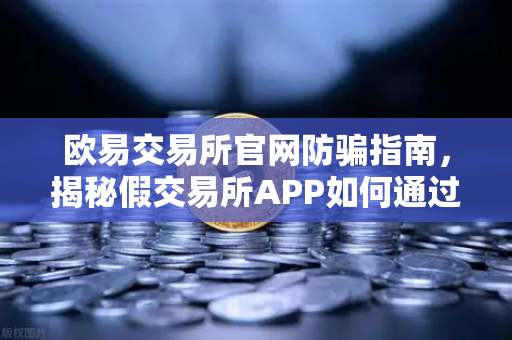 欧易交易所官网防骗指南，揭秘假交易所APP如何通过搜索引擎广告传播
