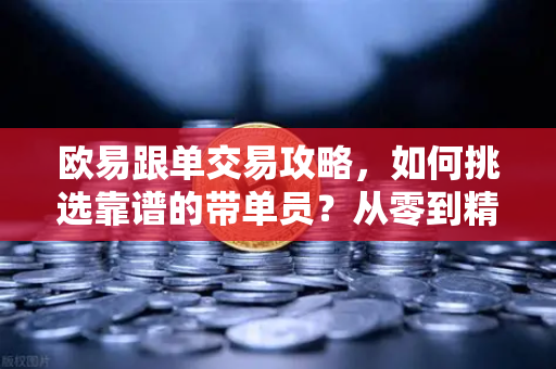 欧易跟单交易攻略，如何挑选靠谱的带单员？从零到精通的实战指南