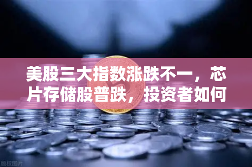 美股三大指数涨跌不一，芯片存储股普跌，投资者如何应对市场波动？