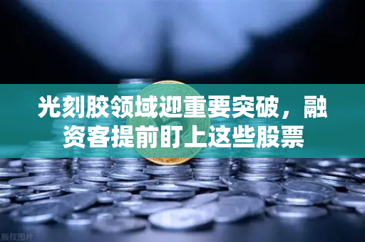 光刻胶领域迎重要突破，融资客提前盯上这些股票
