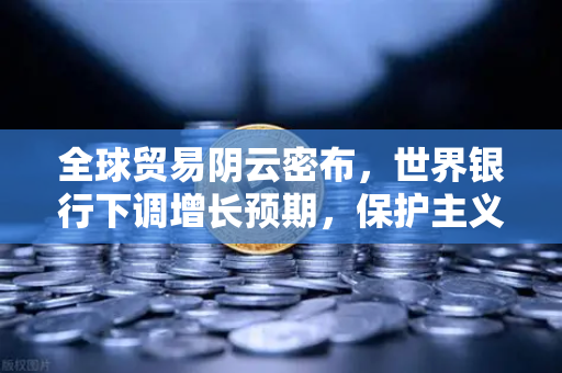 全球贸易阴云密布，世界银行下调增长预期，保护主义浪潮如何重塑经济格局？-第1张图片-欧易交易所